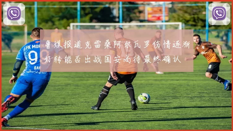 鲁媒报道克雷桑阿尔瓦罗伤情逐渐好转能否出战国安尚待最终确认