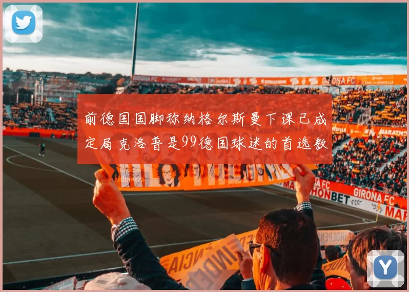 前德国国脚称纳格尔斯曼下课已成定局克洛普是99德国球迷的首选教练