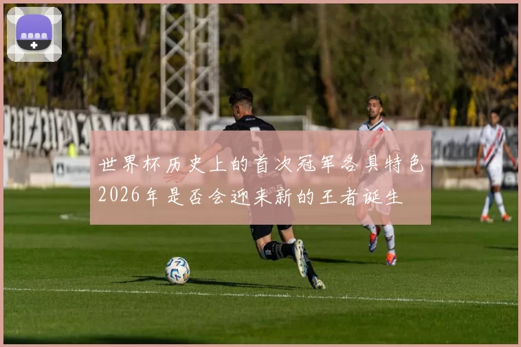 世界杯历史上的首次冠军各具特色2026年是否会迎来新的王者诞生