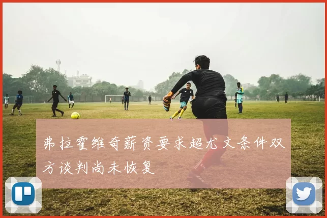 弗拉霍维奇薪资要求超尤文条件双方谈判尚未恢复