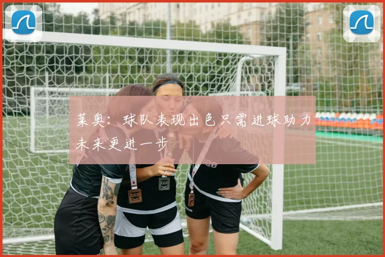 莱奥：球队表现出色只需进球助力未来更进一步